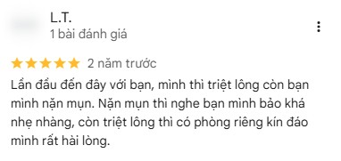 Đánh giá 5 sao trên Google của khách L.T., 2 năm trước: “Lần đầu đến đây với bạn, mình thì triệt lông còn bạn mình nặn mụn. Nặn mụn thì nghe bạn mình bảo khá nhẹ nhàng, còn triệt lông thì có phòng riêng kín đáo mình rất hài lòng.”