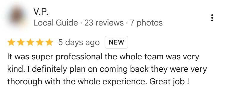 Five-star Google review by V.P., October 2026: “It was super professional the whole team was very kind. I definitely plan on coming back they were very thorough with the whole experience. Great job !”